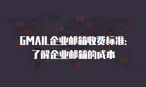 GMAIL企业邮箱收费标准:了解企业邮箱的成本