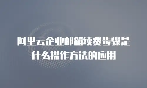 阿里云企业邮箱续费步骤是什么操作方法的应用