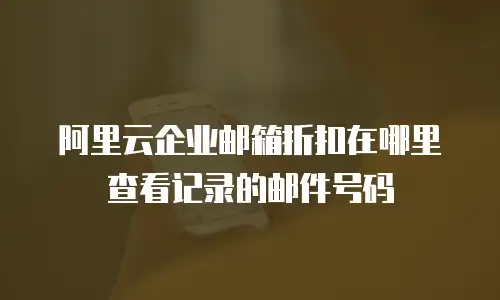 阿里云企业邮箱折扣在哪里查看记录的邮件号码