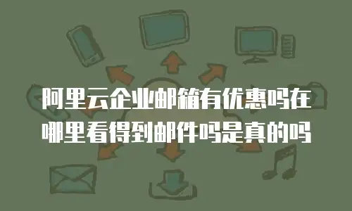 阿里云企业邮箱有优惠吗在哪里看得到邮件吗是真的吗
