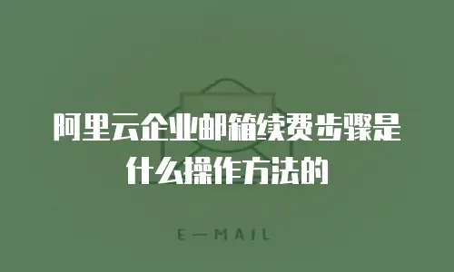阿里云企业邮箱续费步骤是什么操作方法的