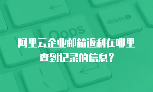 阿里云企业邮箱返利在哪里查到记录的信息？