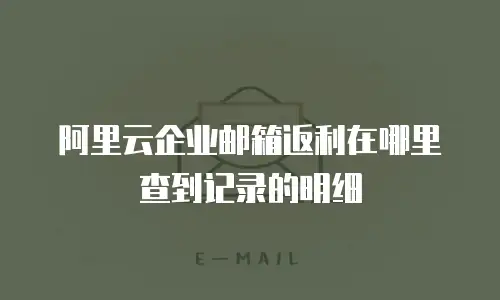 阿里云企业邮箱返利在哪里查到记录的明细