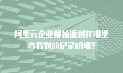 阿里云企业邮箱返利在哪里查看到的记录明细？