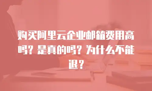 购买阿里云企业邮箱费用高吗？是真的吗？为什么不能退？