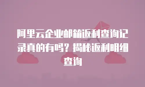 阿里云企业邮箱返利查询记录真的有吗？揭秘返利明细查询