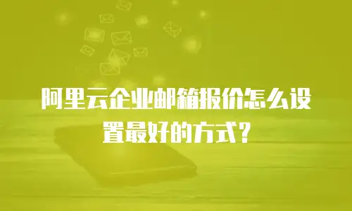 阿里云企业邮箱报价怎么设置最好的方式?