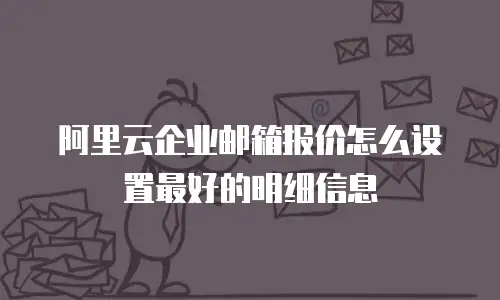 阿里云企业邮箱报价怎么设置最好的明细信息