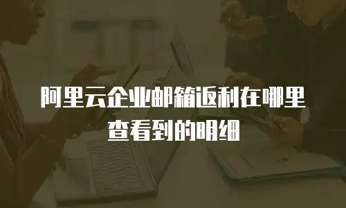 阿里云企业邮箱返利在哪里查看到的明细