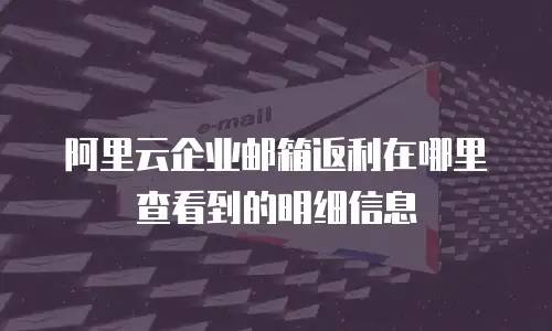阿里云企业邮箱返利在哪里查看到的明细信息