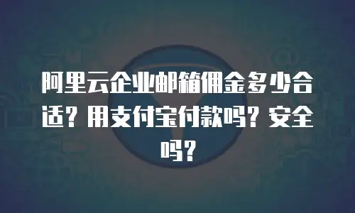 阿里云企业邮箱佣金多少合适？用支付宝付款吗？安全吗？