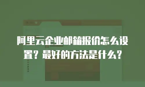 阿里云企业邮箱报价怎么设置？最好的方法是什么？