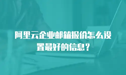阿里云企业邮箱报价怎么设置最好的信息？