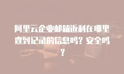 阿里云企业邮箱返利在哪里查到记录的信息吗？安全吗？