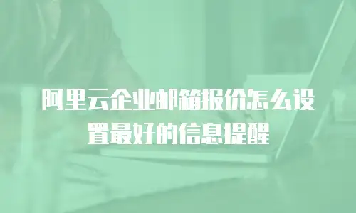 阿里云企业邮箱报价怎么设置最好的信息提醒