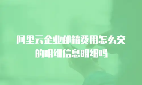 阿里云企业邮箱费用怎么交的明细信息明细吗