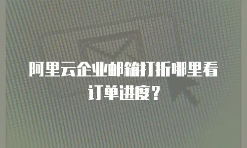 阿里云企业邮箱打折哪里看订单进度？