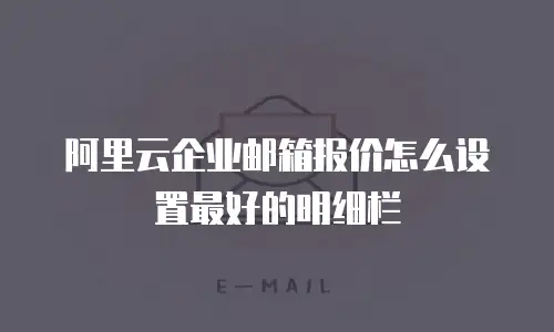 阿里云企业邮箱报价怎么设置最好的明细栏