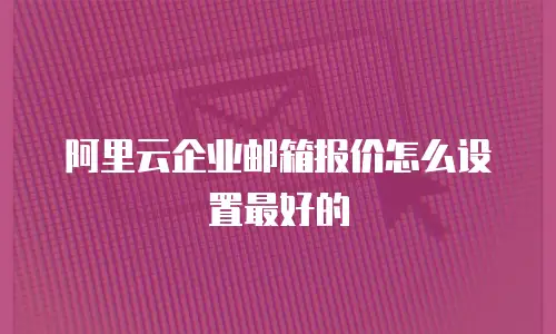 阿里云企业邮箱报价怎么设置最好的