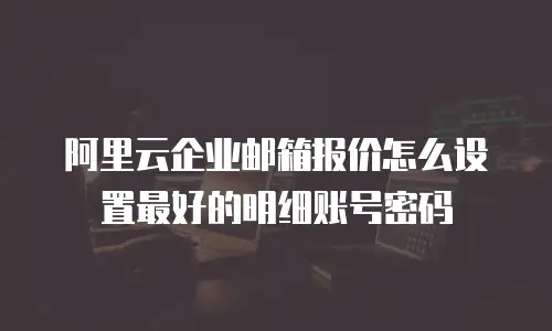 阿里云企业邮箱报价怎么设置最好的明细账号密码