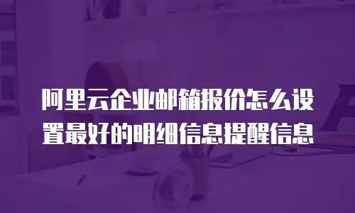 阿里云企业邮箱报价怎么设置最好的明细信息提醒信息