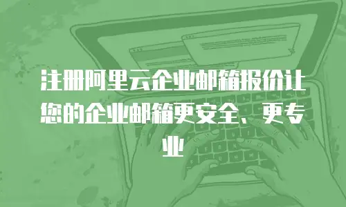 注册阿里云企业邮箱报价让您的企业邮箱更安全、更专业