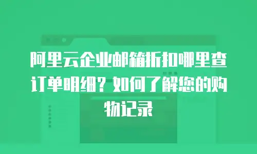 阿里云企业邮箱折扣哪里查订单明细？如何了解您的购物记录