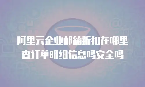 阿里云企业邮箱折扣在哪里查订单明细信息吗安全吗