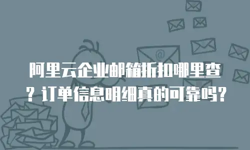 阿里云企业邮箱折扣哪里查？订单信息明细真的可靠吗？