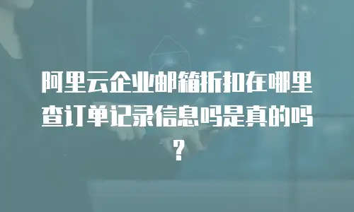 阿里云企业邮箱折扣在哪里查订单记录信息吗是真的吗？