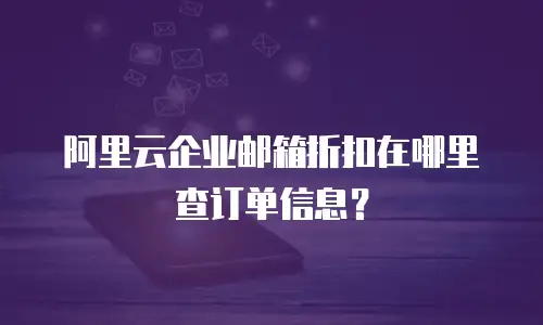 阿里云企业邮箱折扣在哪里查订单信息？