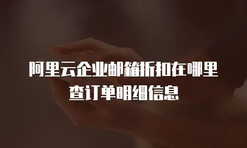 阿里云企业邮箱折扣在哪里查订单明细信息