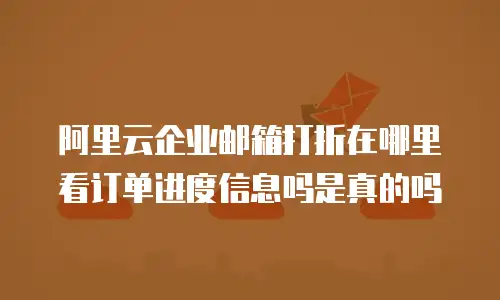 阿里云企业邮箱打折在哪里看订单进度信息吗是真的吗