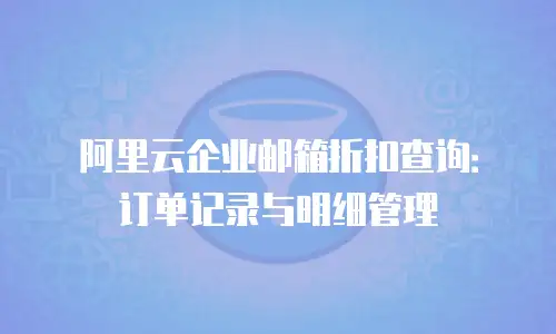 阿里云企业邮箱折扣查询：订单记录与明细管理