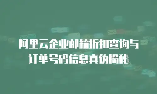 阿里云企业邮箱折扣查询与订单号码信息真伪揭秘