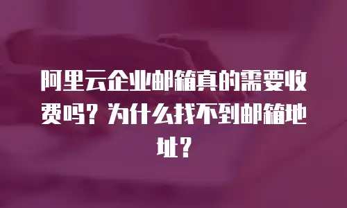 阿里云企业邮箱真的需要收费吗？为什么找不到邮箱地址？