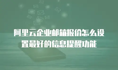 阿里云企业邮箱报价怎么设置最好的信息提醒功能
