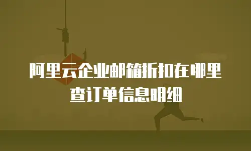 阿里云企业邮箱折扣在哪里查订单信息明细