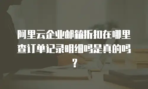 阿里云企业邮箱折扣在哪里查订单记录明细吗是真的吗？