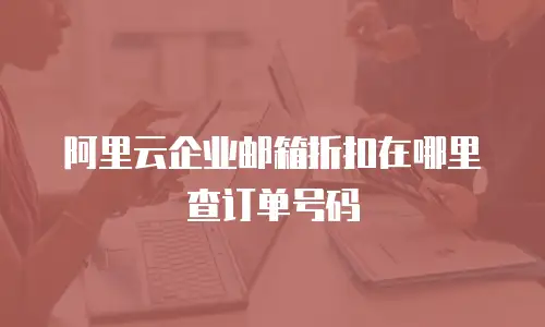 阿里云企业邮箱折扣在哪里查订单号码