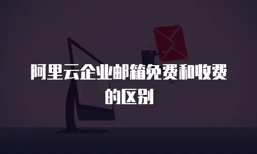 阿里云企业邮箱免费和收费的区别