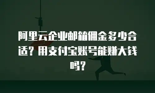 阿里云企业邮箱佣金多少合适？用支付宝账号能赚大钱吗？