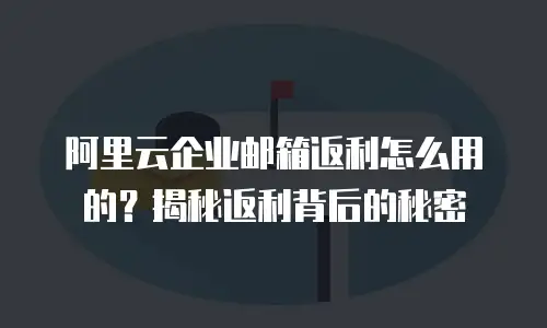 阿里云企业邮箱返利怎么用的？揭秘返利背后的秘密
