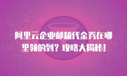 阿里云企业邮箱代金券在哪里领的到？攻略大揭秘！