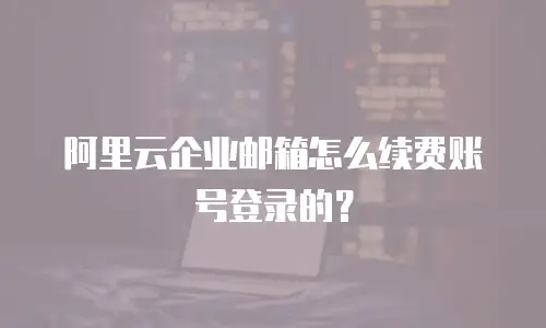 阿里云企业邮箱怎么续费账号登录的？
