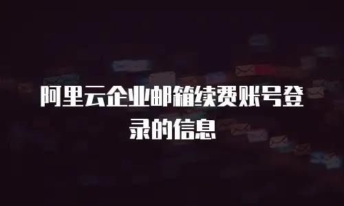 阿里云企业邮箱续费账号登录的信息