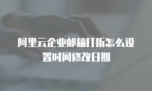阿里云企业邮箱打折怎么设置时间修改日期