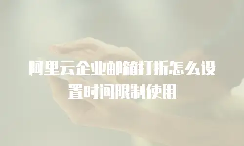 阿里云企业邮箱打折怎么设置时间限制使用