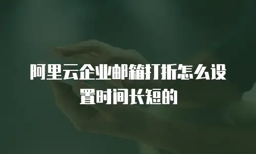 阿里云企业邮箱打折怎么设置时间长短的