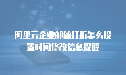 阿里云企业邮箱打折怎么设置时间修改信息提醒